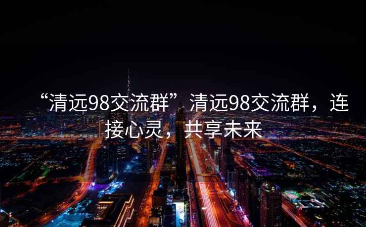 “清遠98交流群”清遠98交流群，連接心靈，共享未來