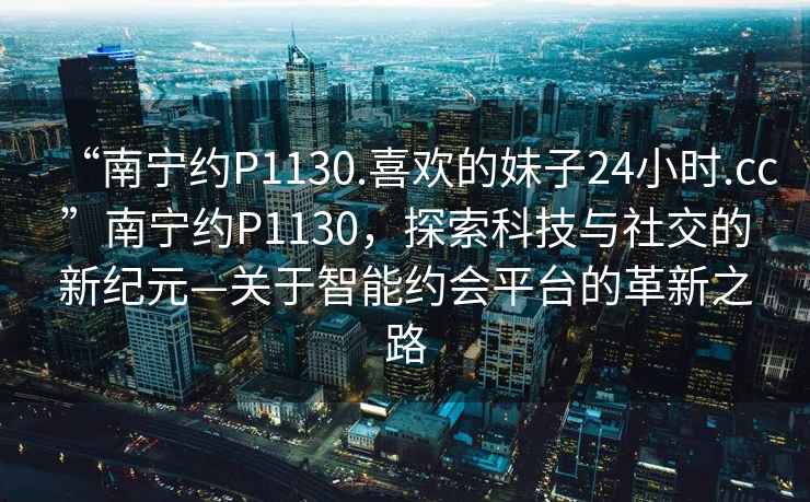 “南寧約P1130.喜歡的妹子24小時.cc”南寧約P1130，探索科技與社交的新紀元—關于智能約會平臺的革新之路