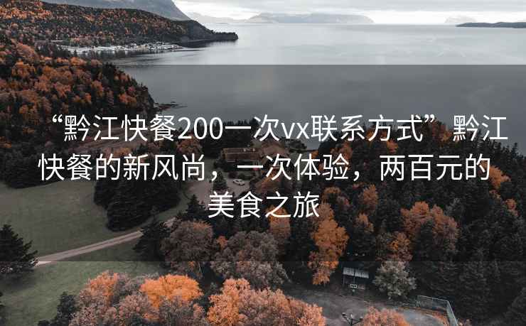 “黔江快餐200一次vx聯(lián)系方式”黔江快餐的新風(fēng)尚，一次體驗(yàn)，兩百元的美食之旅