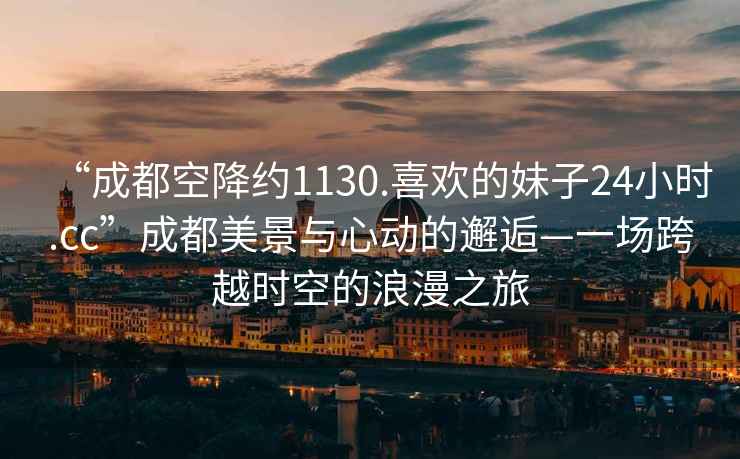 “成都空降約1130.喜歡的妹子24小時(shí).cc”成都美景與心動(dòng)的邂逅—一場(chǎng)跨越時(shí)空的浪漫之旅