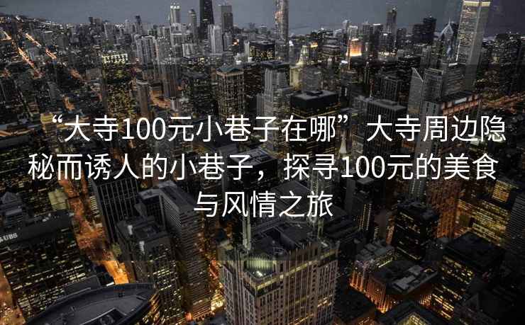 “大寺100元小巷子在哪”大寺周邊隱秘而誘人的小巷子，探尋100元的美食與風(fēng)情之旅