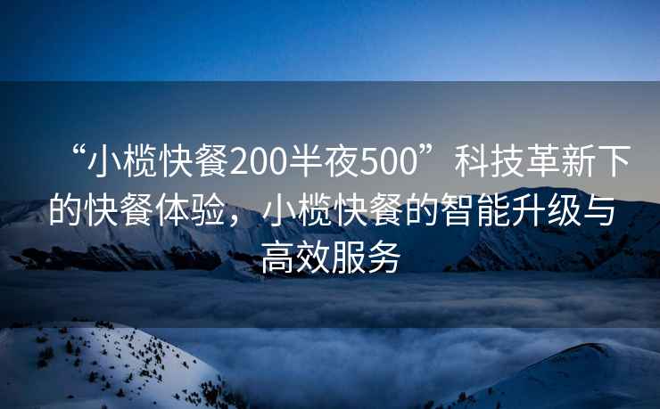 “小欖快餐200半夜500”科技革新下的快餐體驗，小欖快餐的智能升級與高效服務(wù)