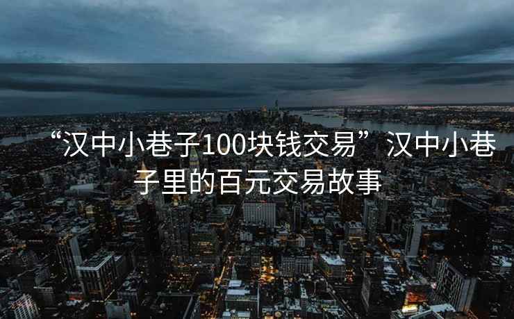 “漢中小巷子100塊錢交易”漢中小巷子里的百元交易故事