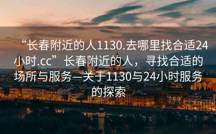 “長春附近的人1130.去哪里找合適24小時(shí).cc”長春附近的人，尋找合適的場所與服務(wù)—關(guān)于1130與24小時(shí)服務(wù)的探索