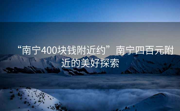 “南寧400塊錢附近約”南寧四百元附近的美好探索