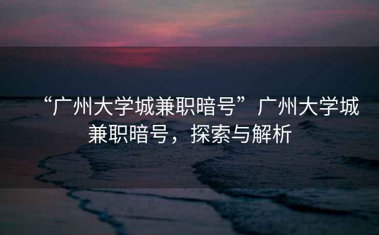 “廣州大學(xué)城兼職暗號(hào)”廣州大學(xué)城兼職暗號(hào)，探索與解析