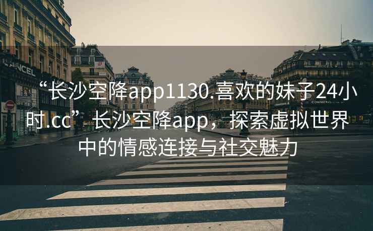 “長沙空降app1130.喜歡的妹子24小時(shí).cc”長沙空降app，探索虛擬世界中的情感連接與社交魅力