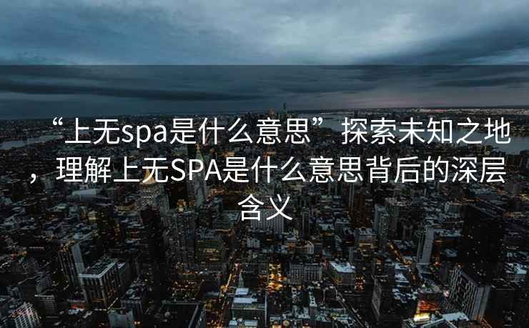 “上無spa是什么意思”探索未知之地，理解上無SPA是什么意思背后的深層含義
