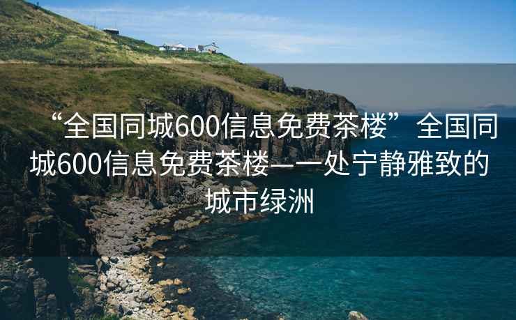 “全國(guó)同城600信息免費(fèi)茶樓”全國(guó)同城600信息免費(fèi)茶樓—一處寧?kù)o雅致的城市綠洲