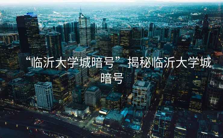 “臨沂大學(xué)城暗號(hào)”揭秘臨沂大學(xué)城暗號(hào)