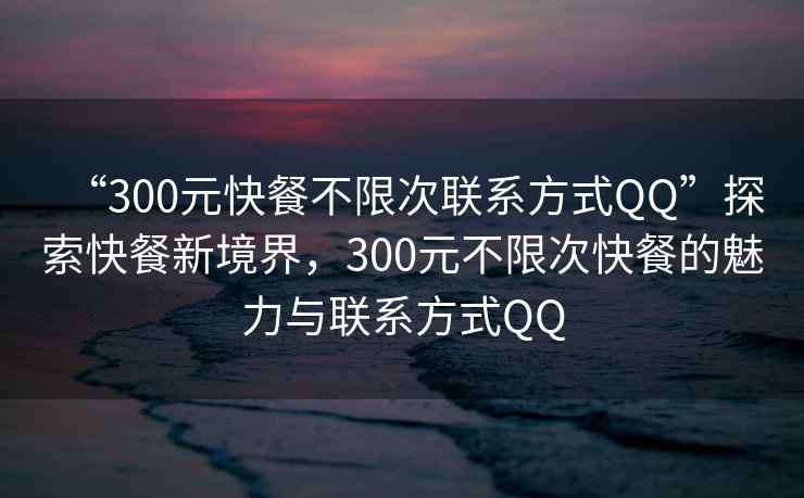“300元快餐不限次聯(lián)系方式QQ”探索快餐新境界，300元不限次快餐的魅力與聯(lián)系方式QQ