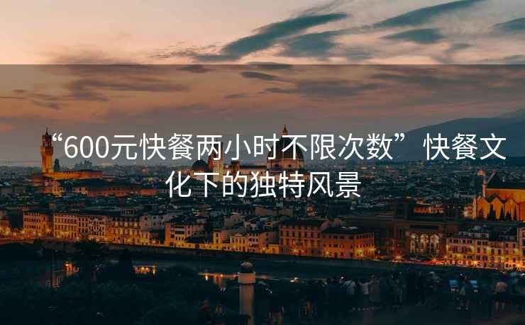 “600元快餐兩小時不限次數(shù)”快餐文化下的獨(dú)特風(fēng)景