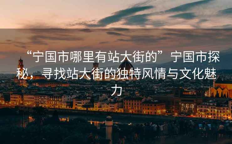 “寧國市哪里有站大街的”寧國市探秘，尋找站大街的獨特風情與文化魅力
