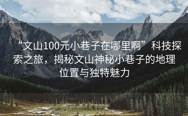 “文山100元小巷子在哪里啊”科技探索之旅，揭秘文山神秘小巷子的地理位置與獨(dú)特魅力