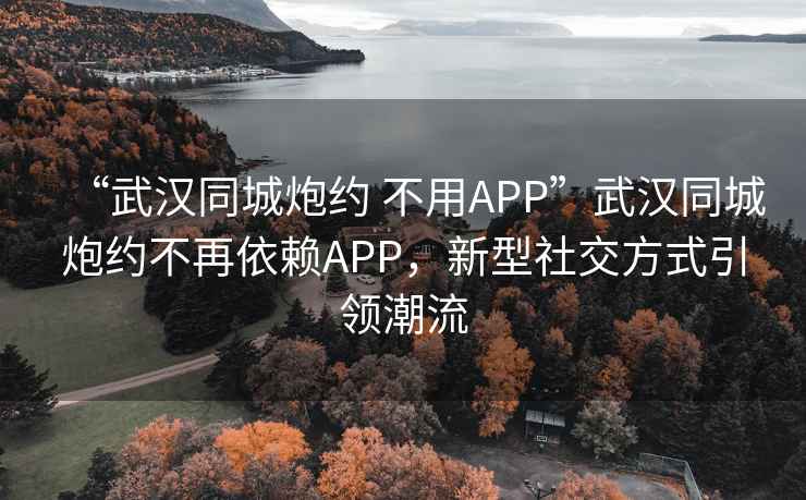 “武漢同城炮約 不用APP”武漢同城炮約不再依賴APP，新型社交方式引領(lǐng)潮流