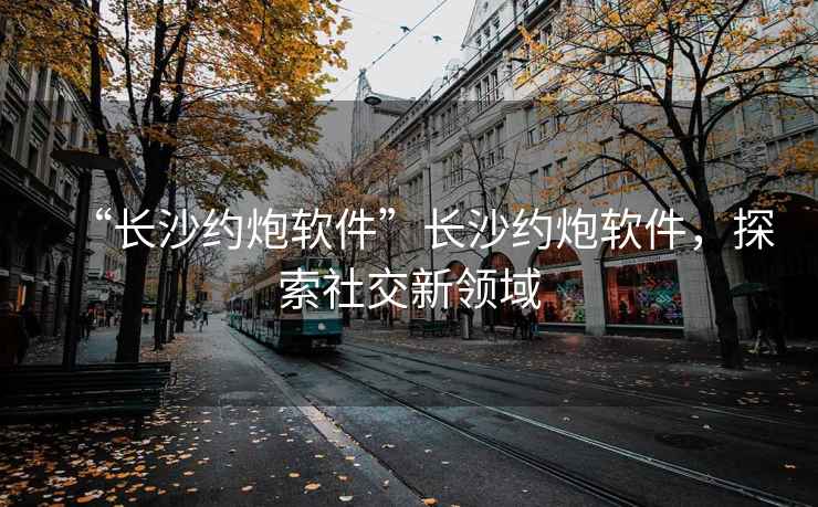 “長沙約炮軟件”長沙約炮軟件，探索社交新領(lǐng)域