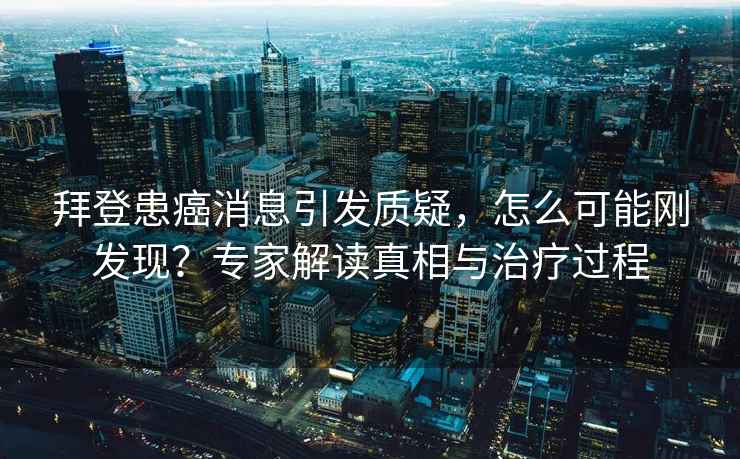 拜登患癌消息引發(fā)質(zhì)疑，怎么可能剛發(fā)現(xiàn)？專家解讀真相與治療過(guò)程