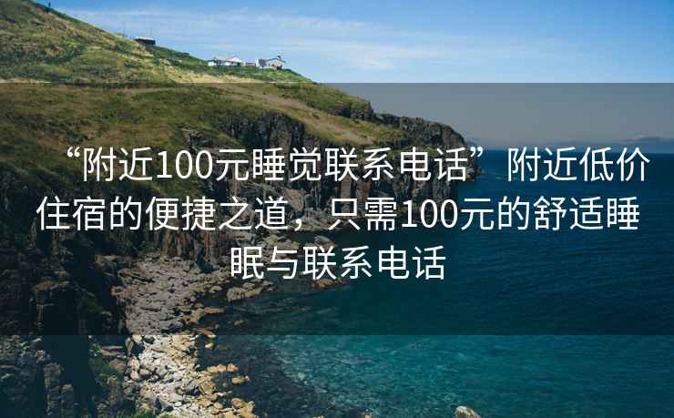 “附近100元睡覺聯(lián)系電話”附近低價住宿的便捷之道，只需100元的舒適睡眠與聯(lián)系電話