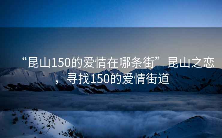 “昆山150的愛情在哪條街”昆山之戀，尋找150的愛情街道