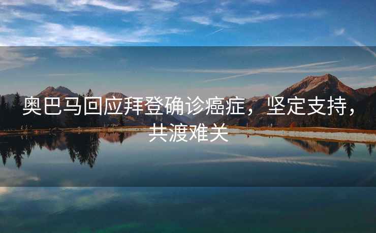 奧巴馬回應(yīng)拜登確診癌癥，堅(jiān)定支持，共渡難關(guān)