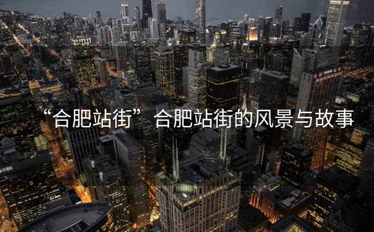 “合肥站街”合肥站街的風(fēng)景與故事