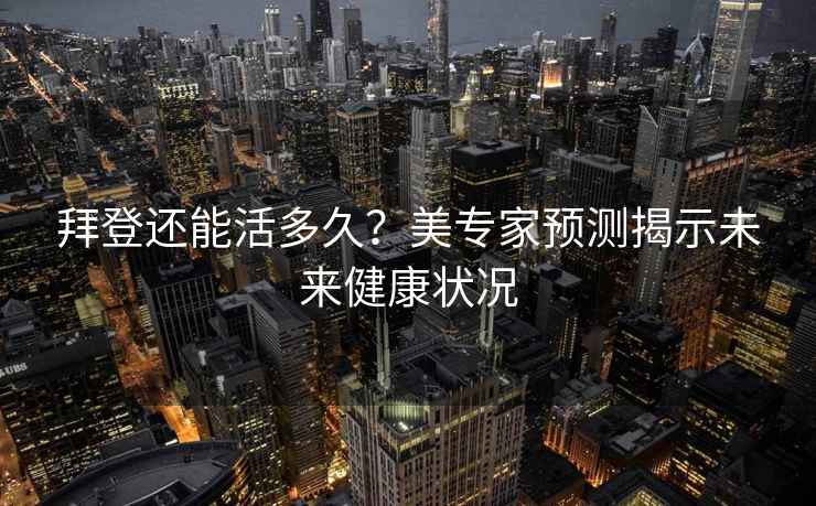 拜登還能活多久？美專家預(yù)測(cè)揭示未來健康狀況