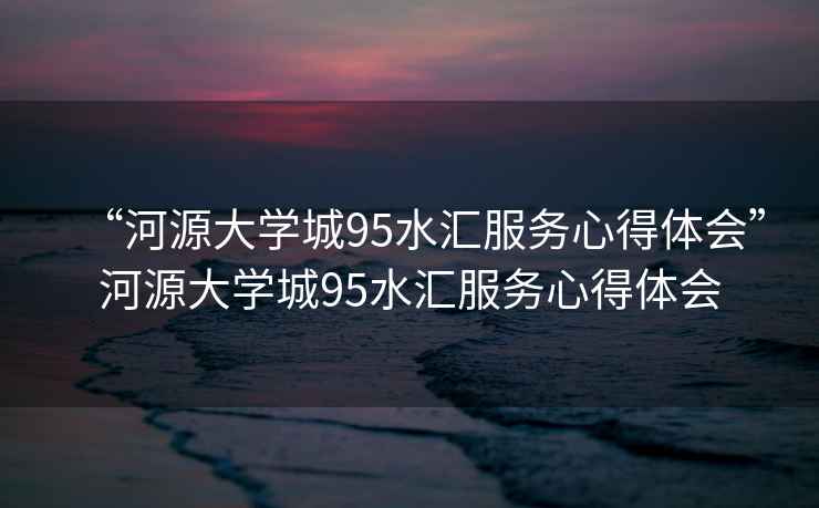 “河源大學(xué)城95水匯服務(wù)心得體會”河源大學(xué)城95水匯服務(wù)心得體會