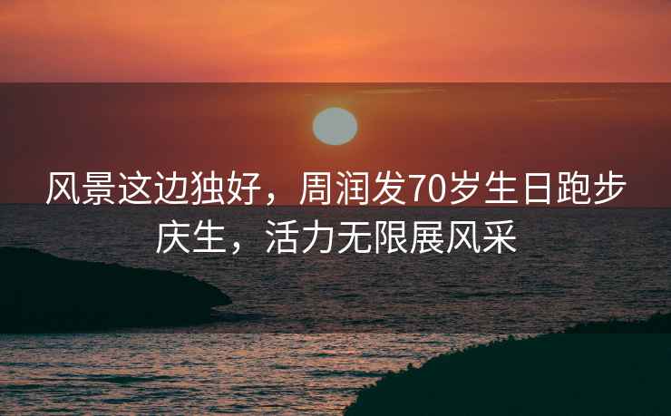 風(fēng)景這邊獨(dú)好，周潤發(fā)70歲生日跑步慶生，活力無限展風(fēng)采