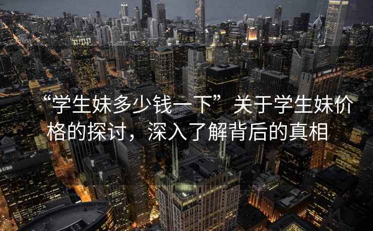 “學(xué)生妹多少錢一下”關(guān)于學(xué)生妹價格的探討，深入了解背后的真相