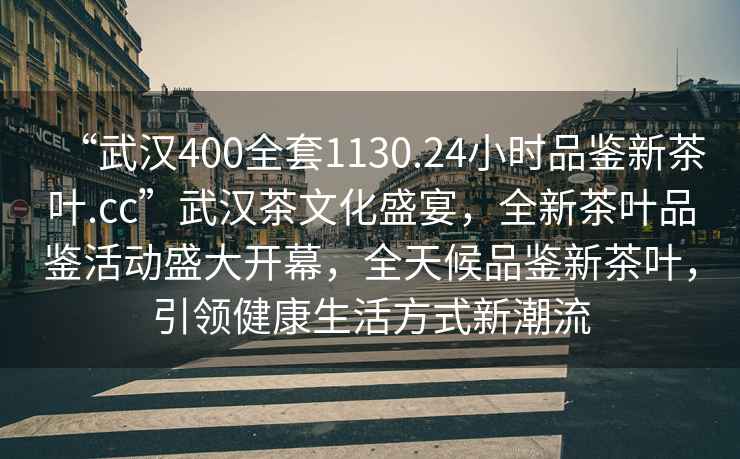 “武漢400全套1130.24小時(shí)品鑒新茶葉.cc”武漢茶文化盛宴，全新茶葉品鑒活動(dòng)盛大開(kāi)幕，全天候品鑒新茶葉，引領(lǐng)健康生活方式新潮流