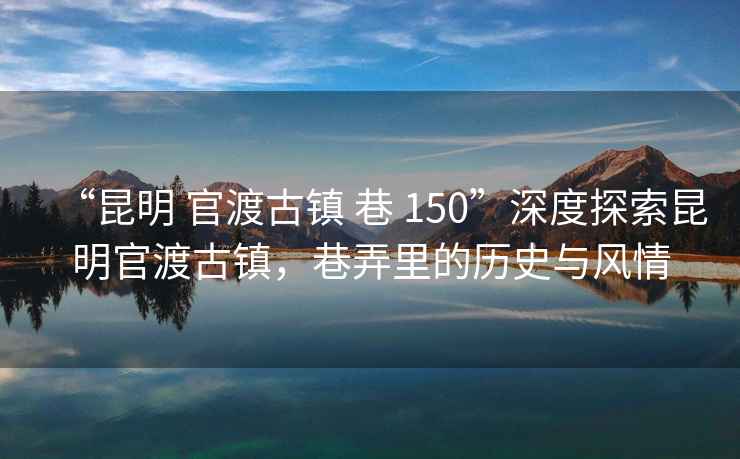 “昆明 官渡古鎮(zhèn) 巷 150”深度探索昆明官渡古鎮(zhèn)，巷弄里的歷史與風(fēng)情