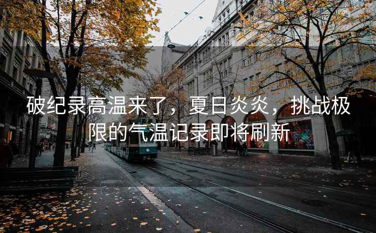 破紀(jì)錄高溫來(lái)了，夏日炎炎，挑戰(zhàn)極限的氣溫記錄即將刷新