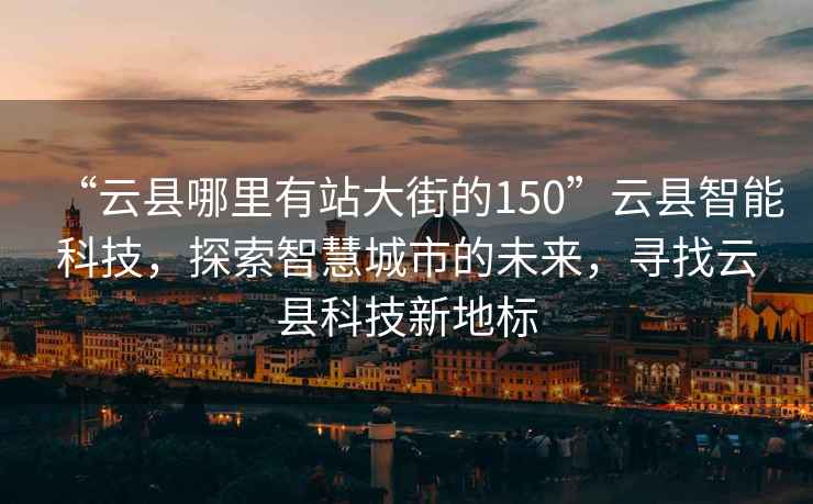 “云縣哪里有站大街的150”云縣智能科技，探索智慧城市的未來，尋找云縣科技新地標(biāo)