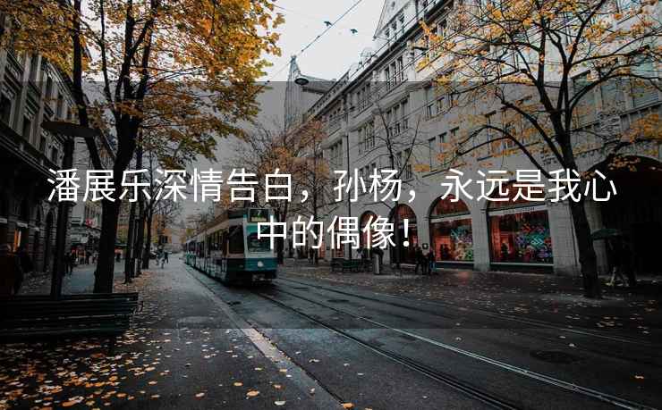 潘展樂深情告白，孫楊，永遠(yuǎn)是我心中的偶像！