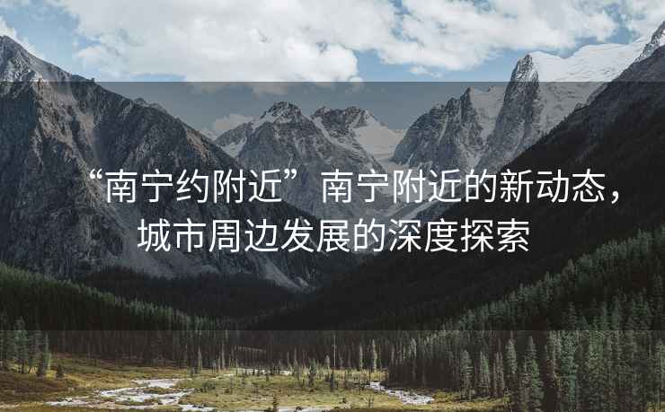 “南寧約附近”南寧附近的新動態(tài)，城市周邊發(fā)展的深度探索
