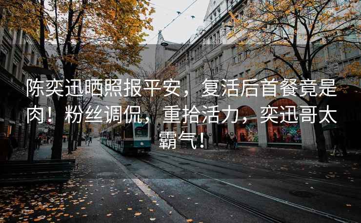 陳奕迅曬照報平安，復活后首餐竟是肉！粉絲調(diào)侃，重拾活力，奕迅哥太霸氣！