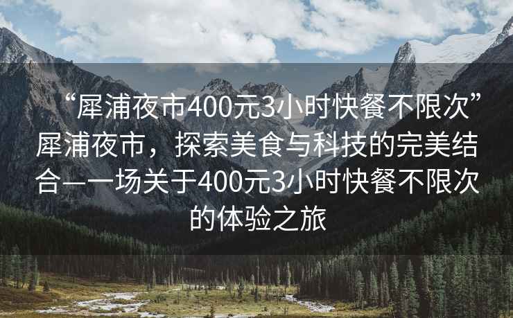 “犀浦夜市400元3小時(shí)快餐不限次”犀浦夜市，探索美食與科技的完美結(jié)合—一場(chǎng)關(guān)于400元3小時(shí)快餐不限次的體驗(yàn)之旅