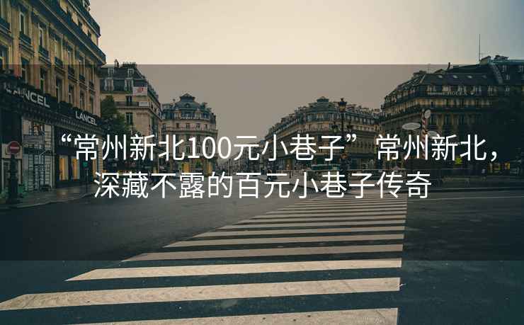 “常州新北100元小巷子”常州新北，深藏不露的百元小巷子傳奇