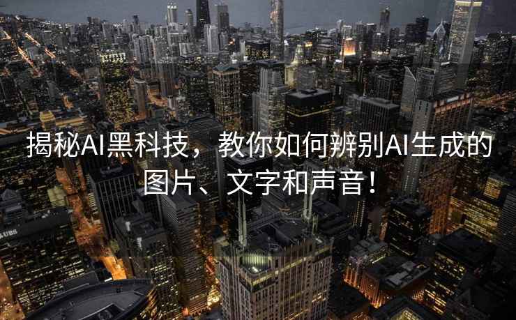 揭秘AI黑科技，教你如何辨別AI生成的圖片、文字和聲音！