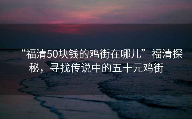 “福清50塊錢的雞街在哪兒”福清探秘，尋找傳說(shuō)中的五十元雞街