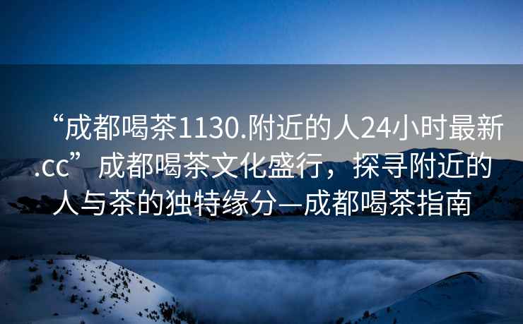 “成都喝茶1130.附近的人24小時最新.cc”成都喝茶文化盛行，探尋附近的人與茶的獨特緣分—成都喝茶指南