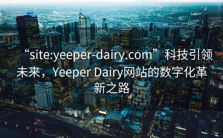 “site:yeeper-dairy.com”科技引領(lǐng)未來(lái)，Yeeper Dairy網(wǎng)站的數(shù)字化革新之路