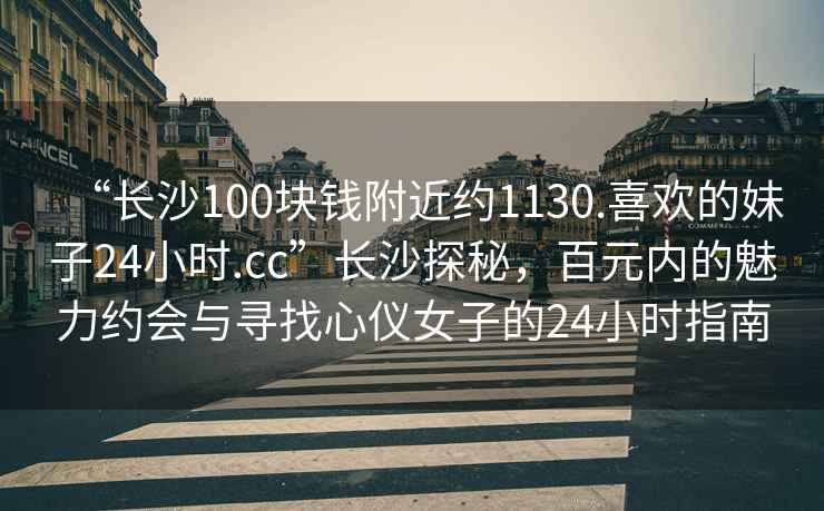 “長沙100塊錢附近約1130.喜歡的妹子24小時.cc”長沙探秘，百元內的魅力約會與尋找心儀女子的24小時指南