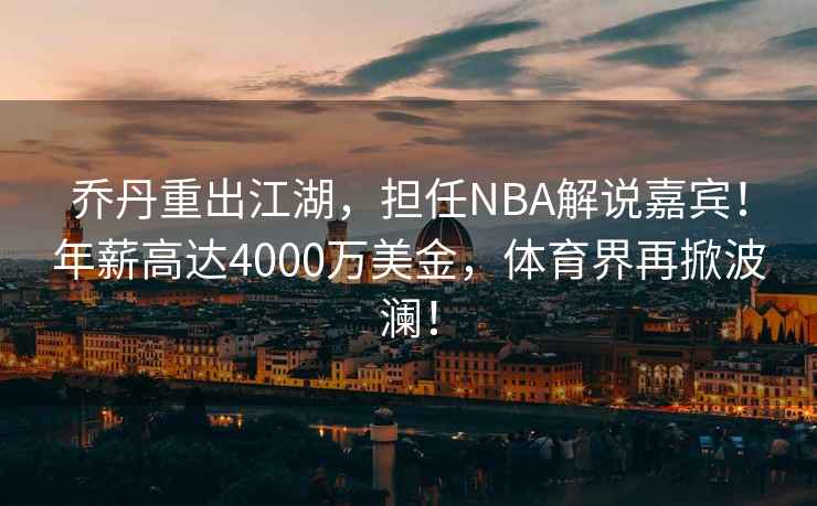 喬丹重出江湖，擔任NBA解說嘉賓！年薪高達4000萬美金，體育界再掀波瀾！