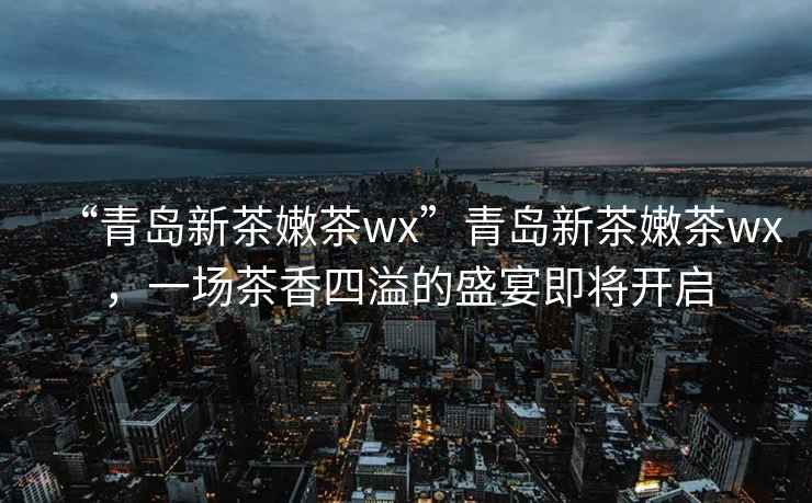 “青島新茶嫩茶wx”青島新茶嫩茶wx，一場(chǎng)茶香四溢的盛宴即將開(kāi)啟