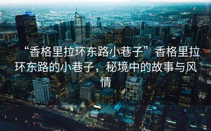 “香格里拉環(huán)東路小巷子”香格里拉環(huán)東路的小巷子，秘境中的故事與風(fēng)情