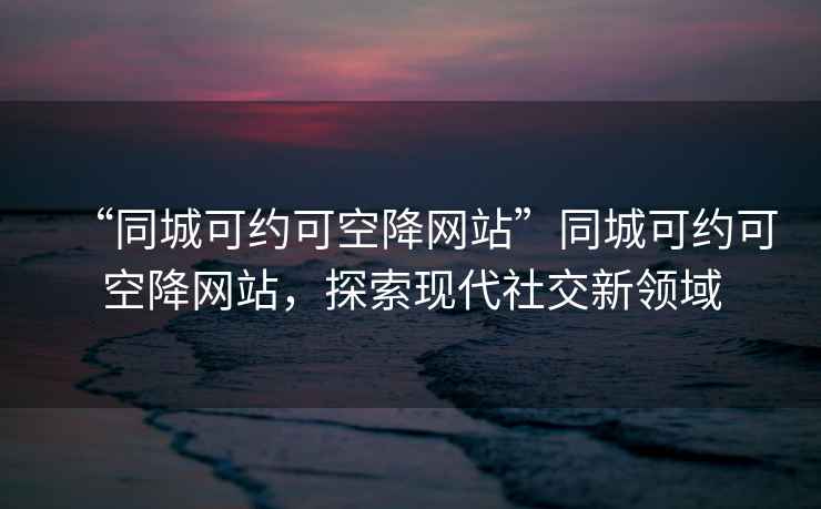 “同城可約可空降網(wǎng)站”同城可約可空降網(wǎng)站，探索現(xiàn)代社交新領(lǐng)域