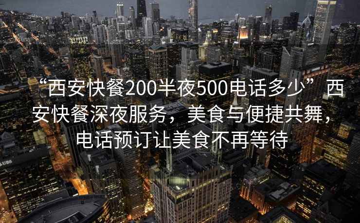 “西安快餐200半夜500電話多少”西安快餐深夜服務(wù)，美食與便捷共舞，電話預(yù)訂讓美食不再等待