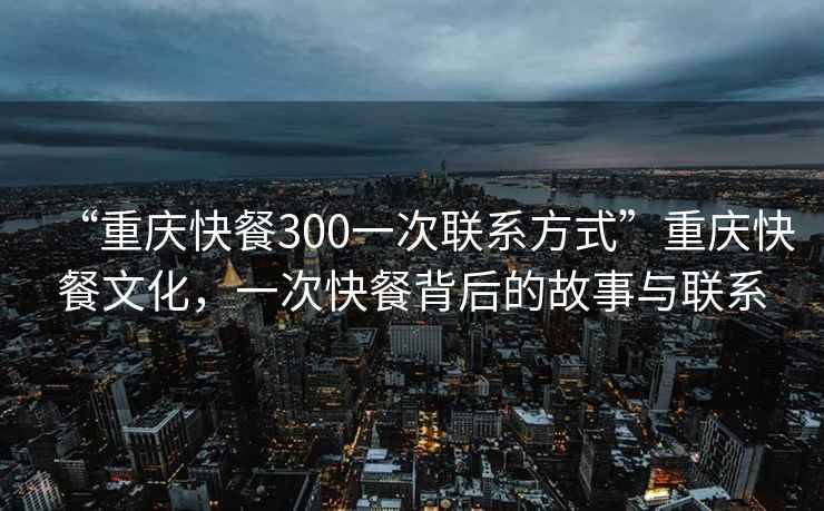 “重慶快餐300一次聯(lián)系方式”重慶快餐文化，一次快餐背后的故事與聯(lián)系