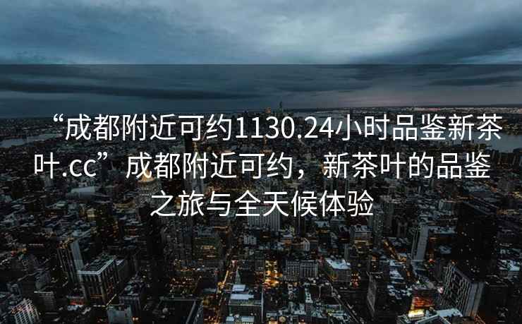 “成都附近可約1130.24小時(shí)品鑒新茶葉.cc”成都附近可約，新茶葉的品鑒之旅與全天候體驗(yàn)